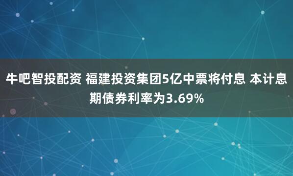 牛吧智投配资 福建投资集团5亿中票将付息 本计息期债券利率为3.69%