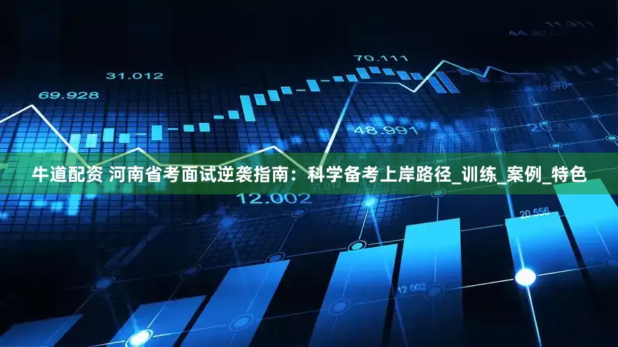 牛道配资 河南省考面试逆袭指南：科学备考上岸路径_训练_案例_特色