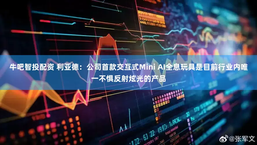 牛吧智投配资 利亚德：公司首款交互式Mini AI全息玩具是目前行业内唯一不惧反射炫光的产品