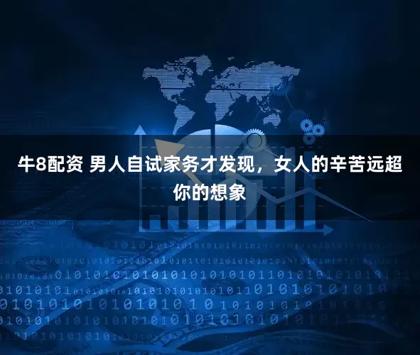 牛8配资 男人自试家务才发现，女人的辛苦远超你的想象