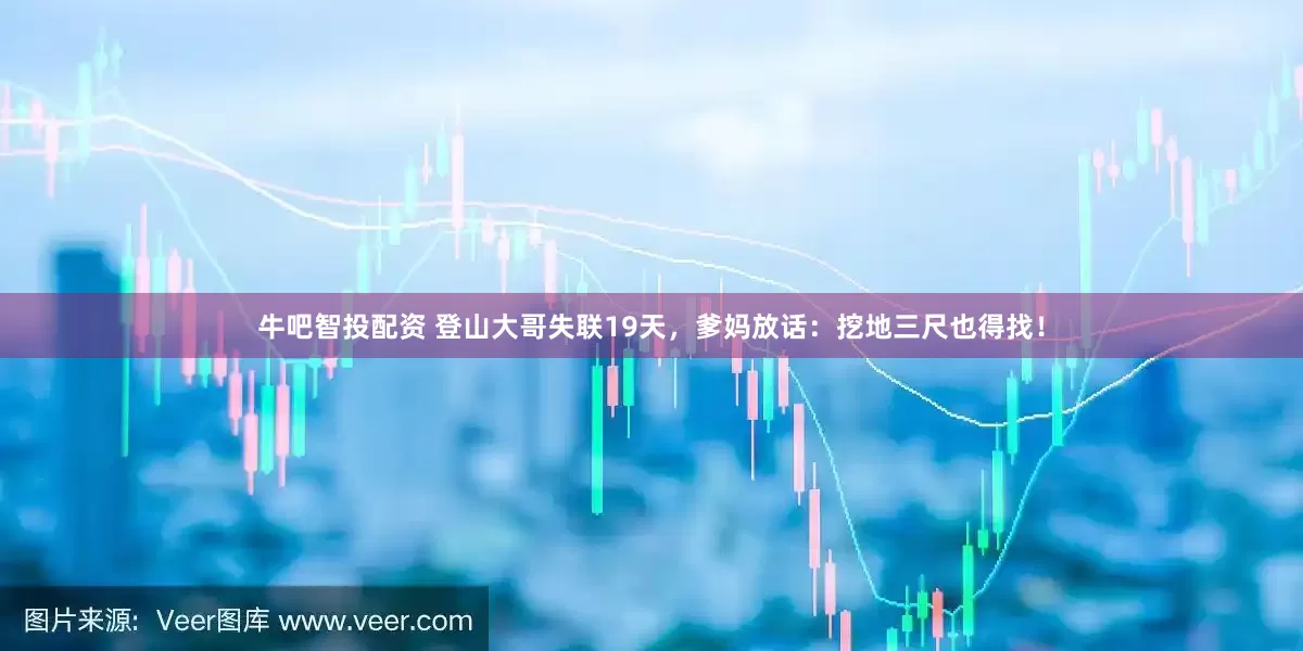 牛吧智投配资 登山大哥失联19天，爹妈放话：挖地三尺也得找！