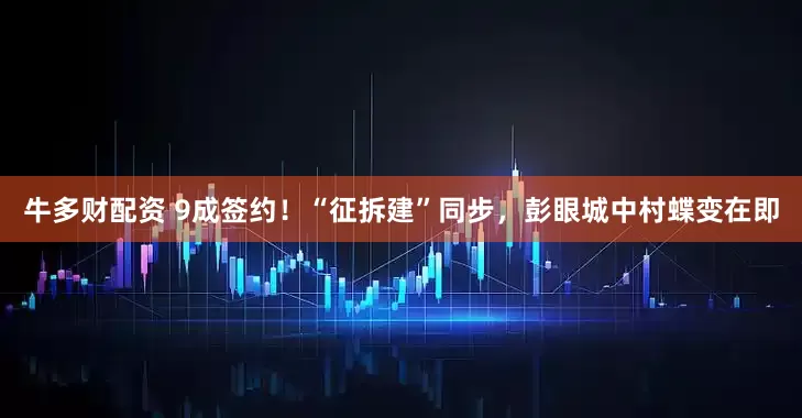 牛多财配资 9成签约！“征拆建”同步，彭眼城中村蝶变在即