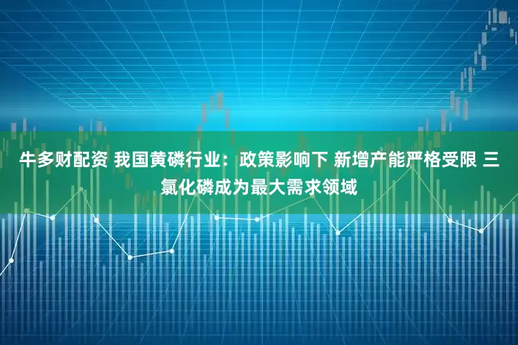牛多财配资 我国黄磷行业：政策影响下 新增产能严格受限 三氯化磷成为最大需求领域