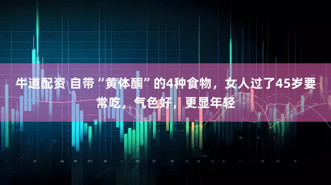 牛道配资 自带“黄体酮”的4种食物，女人过了45岁要常吃，气色好，更显年轻