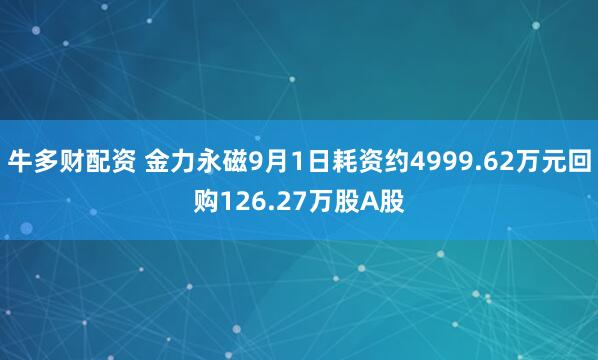 牛多财配资 金力永磁9月1日耗资约4999.62万元回购126.27万股A股