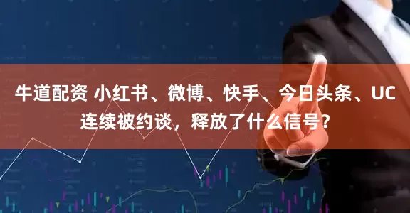 牛道配资 小红书、微博、快手、今日头条、UC连续被约谈，释放了什么信号？