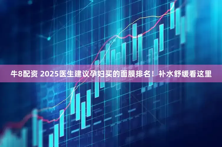 牛8配资 2025医生建议孕妇买的面膜排名！补水舒缓看这里