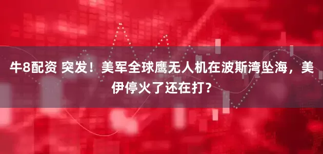牛8配资 突发！美军全球鹰无人机在波斯湾坠海，美伊停火了还在打？