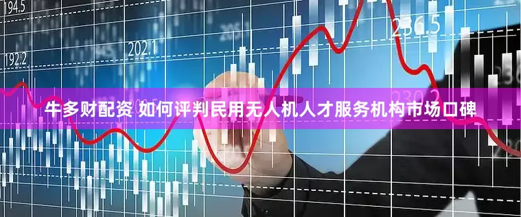 牛多财配资 如何评判民用无人机人才服务机构市场口碑